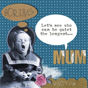 BORING, mum!